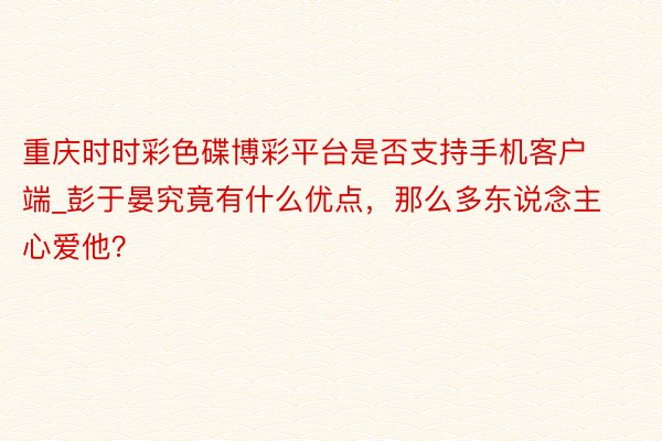 重庆时时彩色碟博彩平台是否支持手机客户端_彭于晏究竟有什么优点，那么多东说念主心爱他？