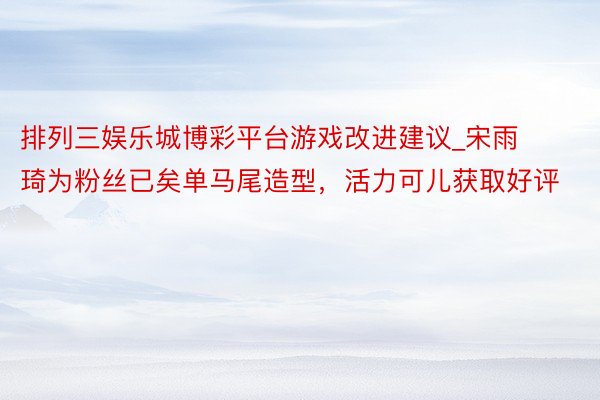 排列三娱乐城博彩平台游戏改进建议_宋雨琦为粉丝已矣单马尾造型，活力可儿获取好评