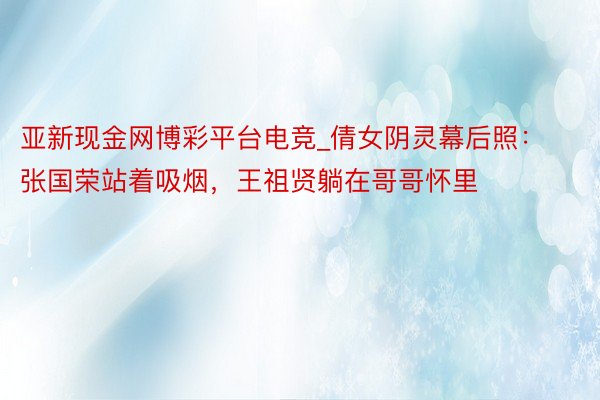 亚新现金网博彩平台电竞_倩女阴灵幕后照：张国荣站着吸烟，王祖贤躺在哥哥怀里