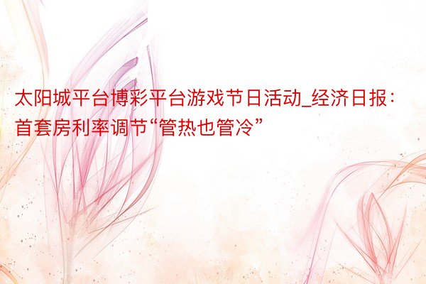 太阳城平台博彩平台游戏节日活动_经济日报：首套房利率调节“管热也管冷”
