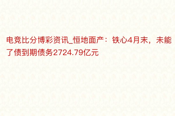电竞比分博彩资讯_恒地面产：铁心4月末，未能了债到期债务2724.79亿元