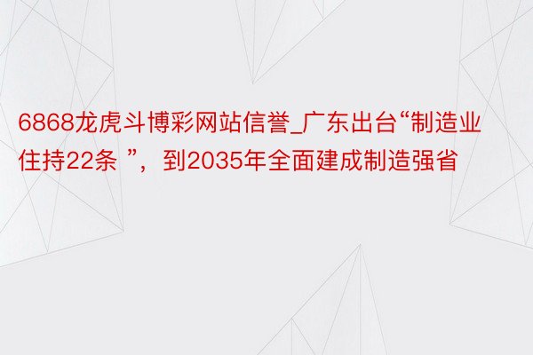 6868龙虎斗博彩网站信誉_广东出台“制造业住持22条 ”，到2035年全面建成制造强省
