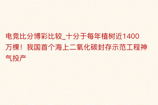 电竞比分博彩比较_十分于每年植树近1400万棵！我国首个海上二氧化碳封存示范工程神气投产