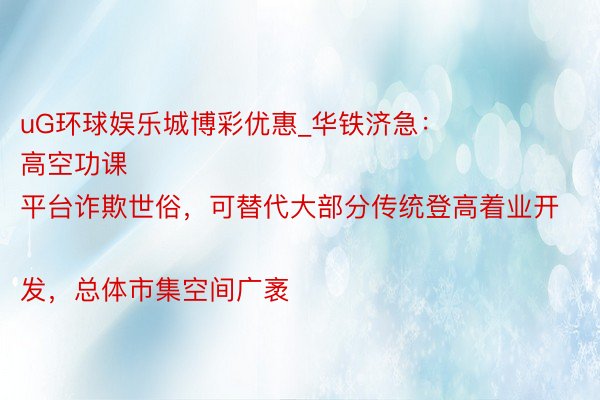 uG环球娱乐城博彩优惠_华铁济急：
高空功课平台诈欺世俗，可替代大部分传统登高着业开发，总体市集空间广袤