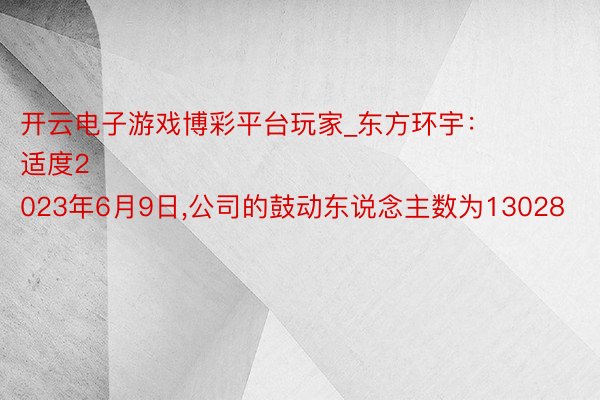 开云电子游戏博彩平台玩家_东方环宇：
适度2023年6月9日,公司的鼓动东说念主数为13028