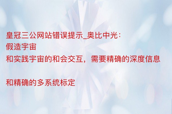 皇冠三公网站错误提示_奥比中光：
假造宇宙和实践宇宙的和会交互，需要精确的深度信息和精确的多系统标定