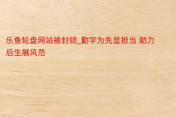 乐鱼轮盘网站被封锁_勤字为先显担当 助力后生展风范