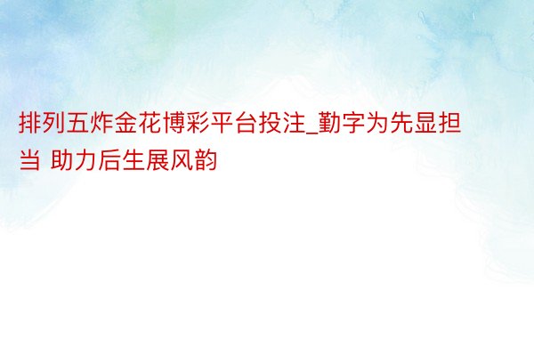 排列五炸金花博彩平台投注_勤字为先显担当 助力后生展风韵