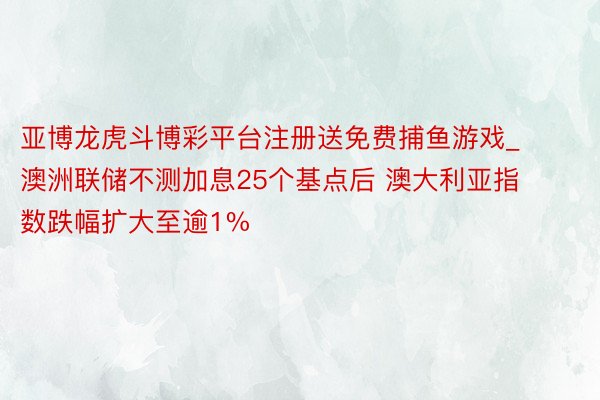 亚博龙虎斗博彩平台注册送免费捕鱼游戏_澳洲联储不测加息25个基点后 澳大利亚指数跌幅扩大至逾1%
