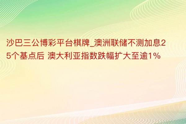 沙巴三公博彩平台棋牌_澳洲联储不测加息25个基点后 澳大利亚指数跌幅扩大至逾1%