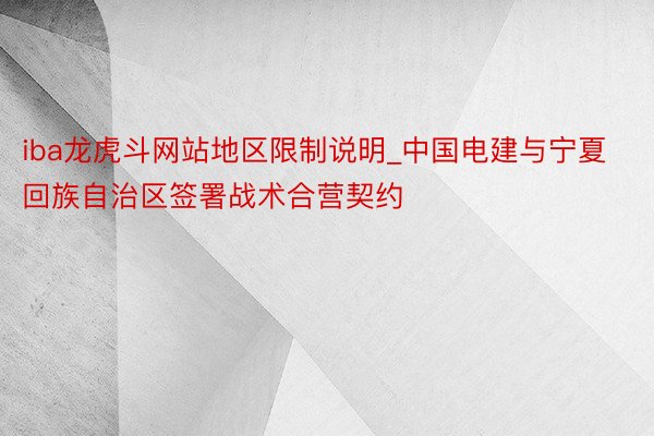 iba龙虎斗网站地区限制说明_中国电建与宁夏回族自治区签署战术合营契约