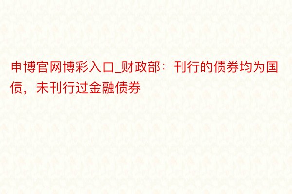 申博官网博彩入口_财政部：刊行的债券均为国债，未刊行过金融债券