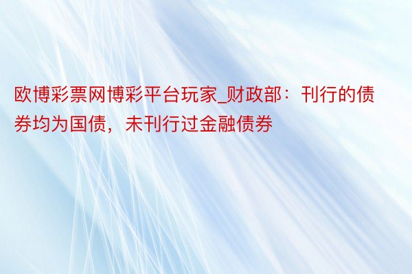 欧博彩票网博彩平台玩家_财政部：刊行的债券均为国债，未刊行过金融债券