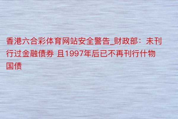 香港六合彩体育网站安全警告_财政部：未刊行过金融债券 且1997年后已不再刊行什物国债