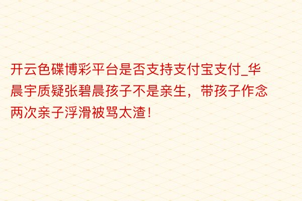 开云色碟博彩平台是否支持支付宝支付_华晨宇质疑张碧晨孩子不是亲生，带孩子作念两次亲子浮滑被骂太渣！