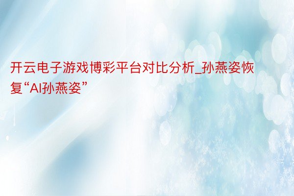 开云电子游戏博彩平台对比分析_孙燕姿恢复“AI孙燕姿”