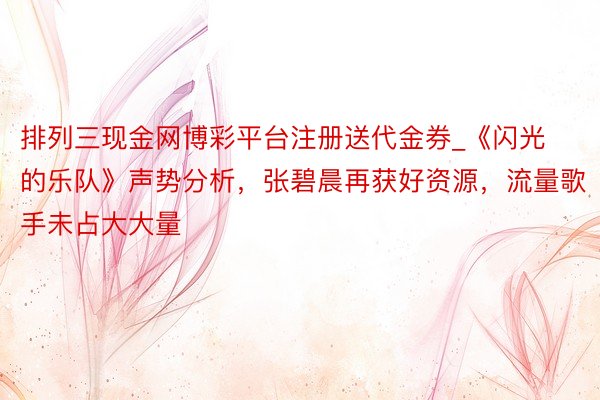 排列三现金网博彩平台注册送代金券_《闪光的乐队》声势分析，张碧晨再获好资源，流量歌手未占大大量