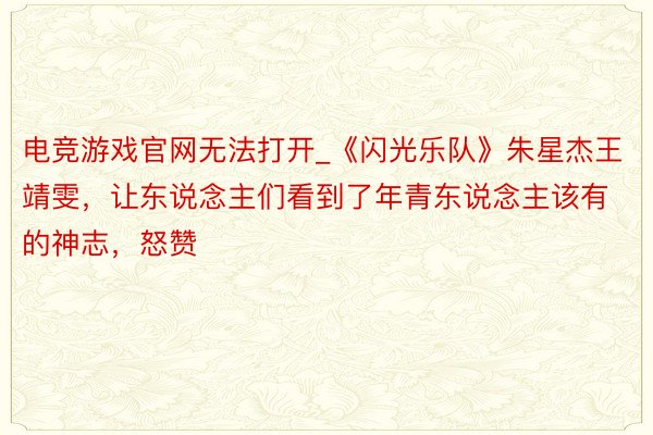 电竞游戏官网无法打开_《闪光乐队》朱星杰王靖雯，让东说念主们看到了年青东说念主该有的神志，怒赞