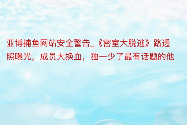 亚博捕鱼网站安全警告_《密室大脱逃》路透照曝光，成员大换血，独一少了最有话题的他