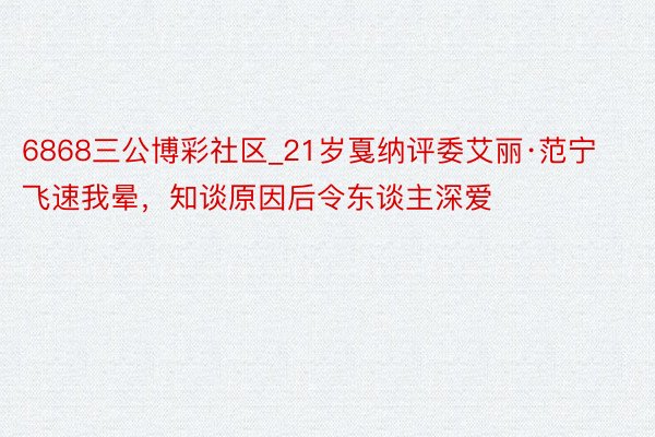 6868三公博彩社区_21岁戛纳评委艾丽·范宁飞速我晕，知谈原因后令东谈主深爱