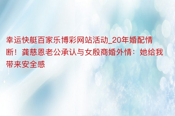 幸运快艇百家乐博彩网站活动_20年婚配情断！龚慈恩老公承认与女殷商婚外情：她给我带来安全感