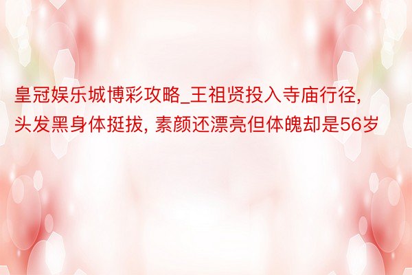皇冠娱乐城博彩攻略_王祖贤投入寺庙行径, 头发黑身体挺拔, 素颜还漂亮但体魄却是56岁