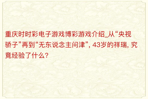 重庆时时彩电子游戏博彩游戏介绍_从“央视骄子”再到“无东说念主问津”, 43岁的祥瑞, 究竟经验了什么?