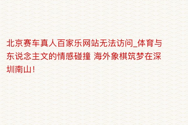 北京赛车真人百家乐网站无法访问_体育与东说念主文的情感碰撞 海外象棋筑梦在深圳南山！