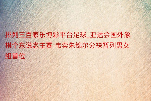 排列三百家乐博彩平台足球_亚运会国外象棋个东说念主赛 韦奕朱锦尔分袂暂列男女组首位