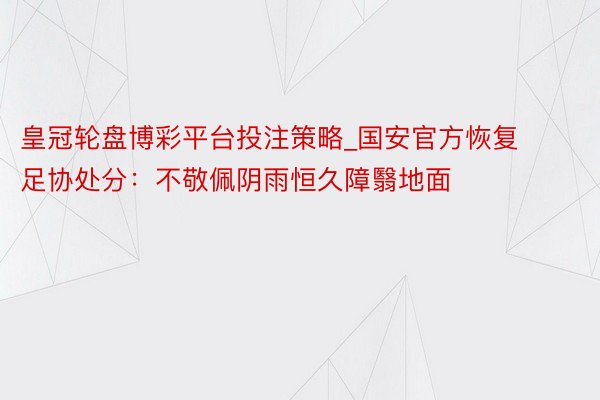 皇冠轮盘博彩平台投注策略_国安官方恢复足协处分：不敬佩阴雨恒久障翳地面