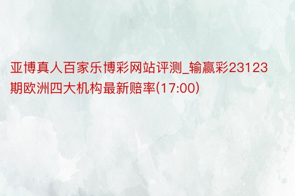 亚博真人百家乐博彩网站评测_输赢彩23123期欧洲四大机构最新赔率(17:00)