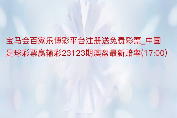 宝马会百家乐博彩平台注册送免费彩票_中国足球彩票赢输彩23123期澳盘最新赔率(17:00)