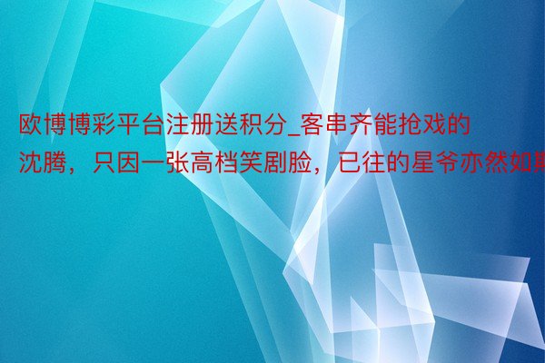 欧博博彩平台注册送积分_客串齐能抢戏的沈腾，只因一张高档笑剧脸，已往的星爷亦然如斯