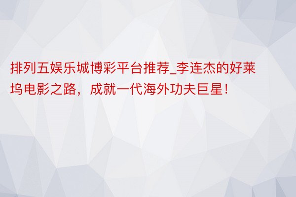 排列五娱乐城博彩平台推荐_李连杰的好莱坞电影之路，成就一代海外功夫巨星！