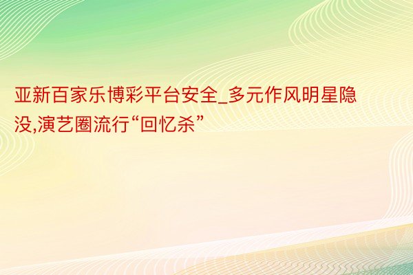 亚新百家乐博彩平台安全_多元作风明星隐没,演艺圈流行“回忆杀”