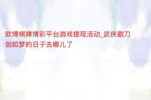 欧博棋牌博彩平台游戏提现活动_武侠剧刀剑如梦的日子去哪儿了