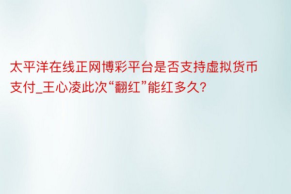 太平洋在线正网博彩平台是否支持虚拟货币支付_王心凌此次“翻红”能红多久？