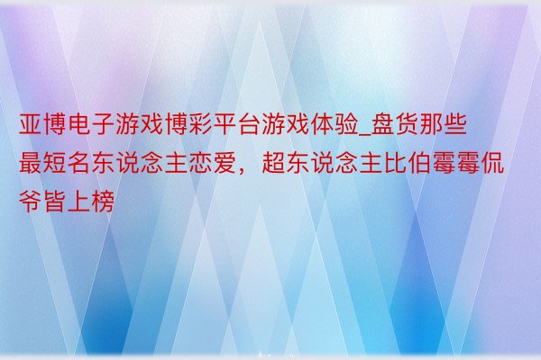 亚博电子游戏博彩平台游戏体验_盘货那些最短名东说念主恋爱，超东说念主比伯霉霉侃爷皆上榜