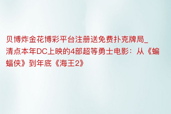 贝博炸金花博彩平台注册送免费扑克牌局_清点本年DC上映的4部超等勇士电影：从《蝙蝠侠》到年底《海王2》