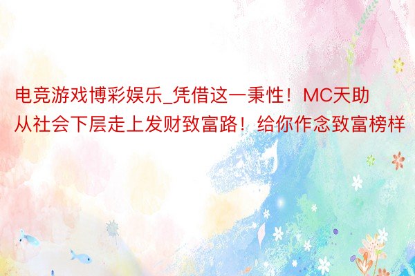电竞游戏博彩娱乐_凭借这一秉性！MC天助从社会下层走上发财致富路！给你作念致富榜样