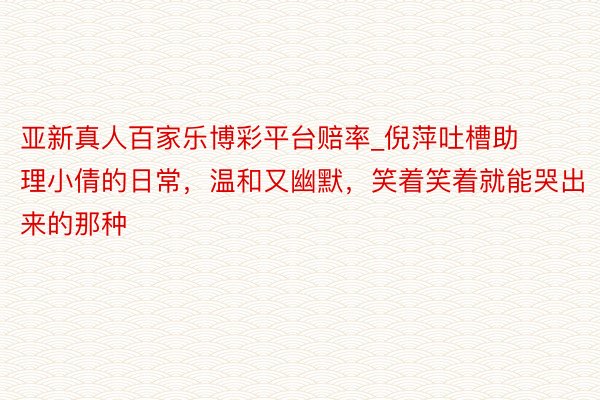 亚新真人百家乐博彩平台赔率_倪萍吐槽助理小倩的日常，温和又幽默，笑着笑着就能哭出来的那种