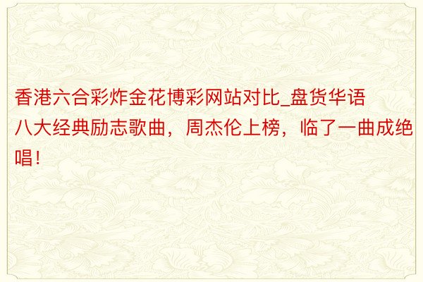香港六合彩炸金花博彩网站对比_盘货华语八大经典励志歌曲，周杰伦上榜，临了一曲成绝唱！