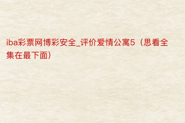 iba彩票网博彩安全_评价爱情公寓5（思看全集在最下面）