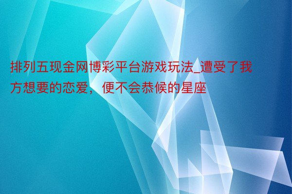 排列五现金网博彩平台游戏玩法_遭受了我方想要的恋爱，便不会恭候的星座
