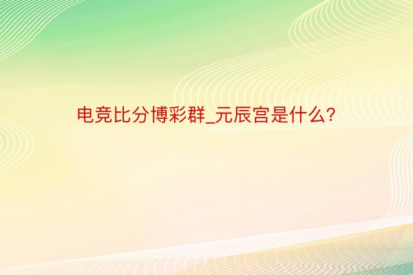 电竞比分博彩群_元辰宫是什么？