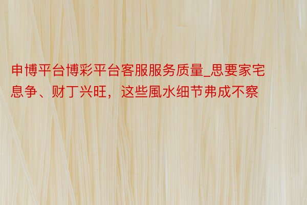 申博平台博彩平台客服服务质量_思要家宅息争、财丁兴旺，这些風水细节弗成不察