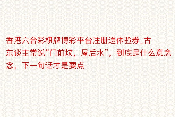 香港六合彩棋牌博彩平台注册送体验券_古东谈主常说“门前坟，屋后水”，到底是什么意念念，下一句话才是要点