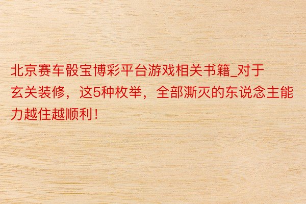 北京赛车骰宝博彩平台游戏相关书籍_对于玄关装修，这5种枚举，全部澌灭的东说念主能力越住越顺利！