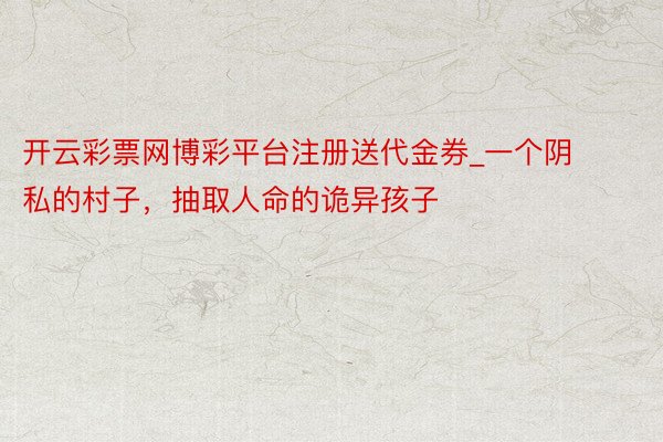 开云彩票网博彩平台注册送代金券_一个阴私的村子，抽取人命的诡异孩子