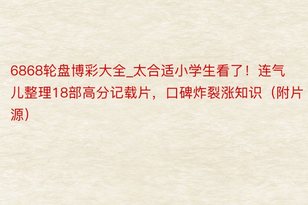 6868轮盘博彩大全_太合适小学生看了！连气儿整理18部高分记载片，口碑炸裂涨知识（附片源）